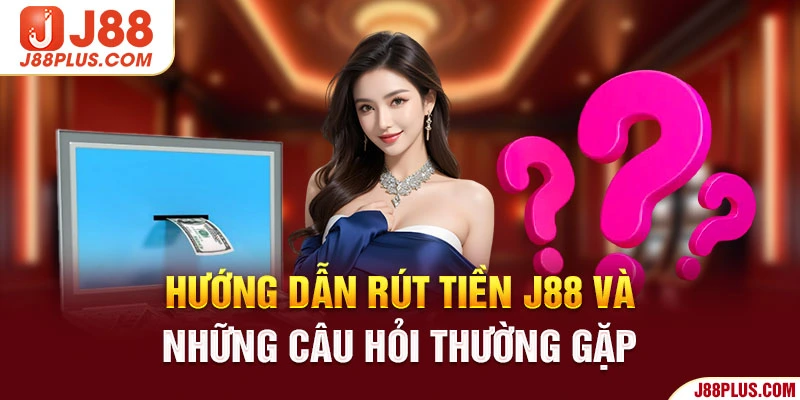 Hướng dẫn rút tiền J88 và những câu hỏi thường gặp 